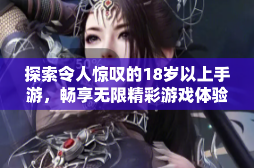 探索令人惊叹的18岁以上手游，畅享无限精彩游戏体验！