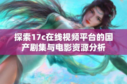 探索17c在线视频平台的国产剧集与电影资源分析