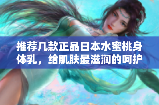 推荐几款正品日本水蜜桃身体乳，给肌肤最滋润的呵护