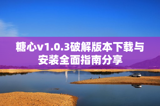 糖心v1.0.3破解版本下载与安装全面指南分享