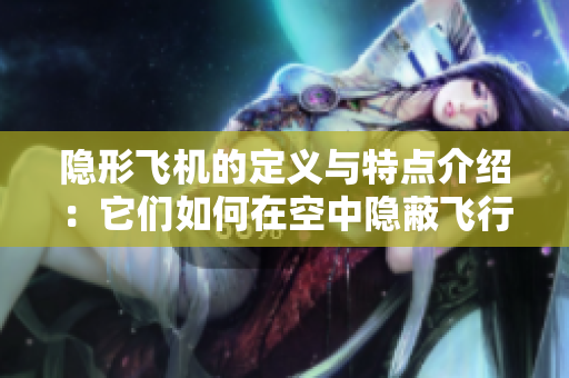 隐形飞机的定义与特点介绍：它们如何在空中隐蔽飞行