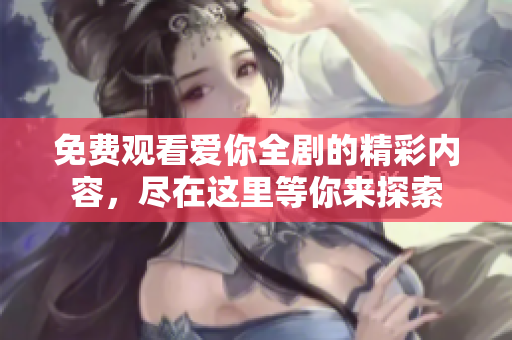 免费观看爱你全剧的精彩内容，尽在这里等你来探索