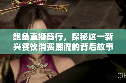 鲍鱼直播盛行，探秘这一新兴餐饮消费潮流的背后故事