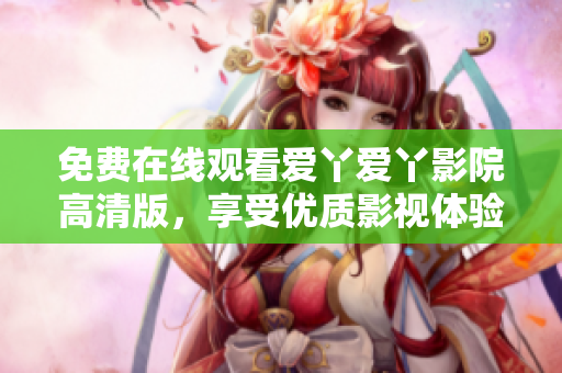 免费在线观看爱丫爱丫影院高清版，享受优质影视体验！