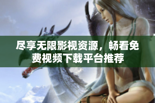 尽享无限影视资源，畅看免费视频下载平台推荐