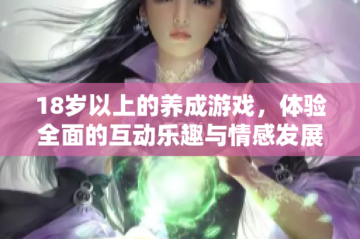 18岁以上的养成游戏，体验全面的互动乐趣与情感发展