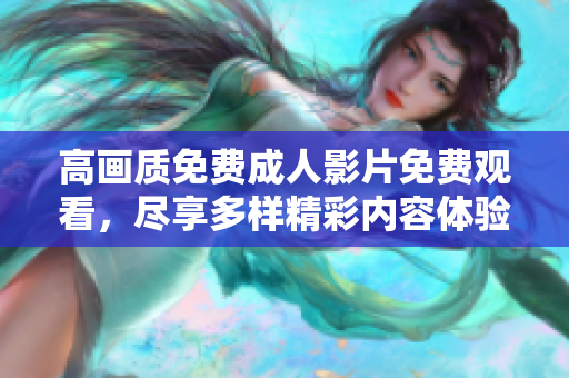 高画质免费成人影片免费观看，尽享多样精彩内容体验