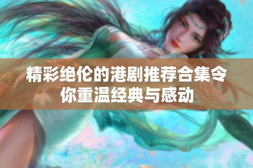 精彩绝伦的港剧推荐合集令你重温经典与感动