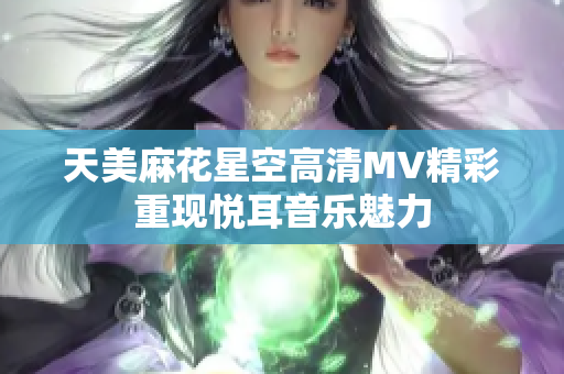 天美麻花星空高清MV精彩重现悦耳音乐魅力