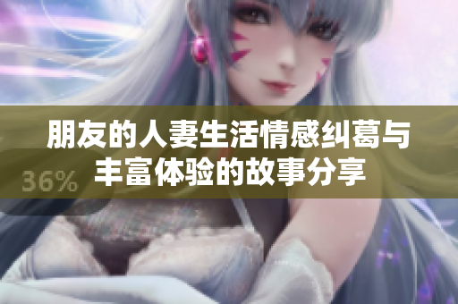 朋友的人妻生活情感纠葛与丰富体验的故事分享