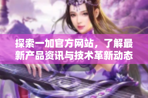 探索一加官方网站，了解最新产品资讯与技术革新动态