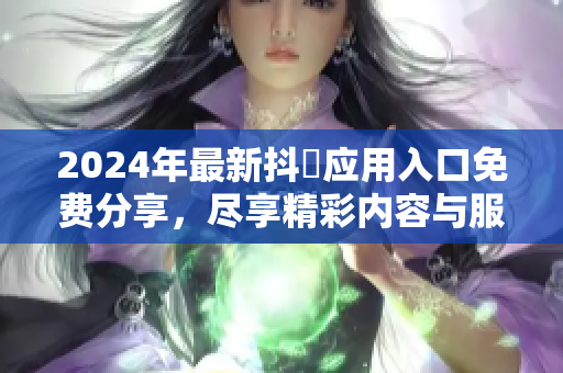 2024年最新抖抈应用入口免费分享，尽享精彩内容与服务