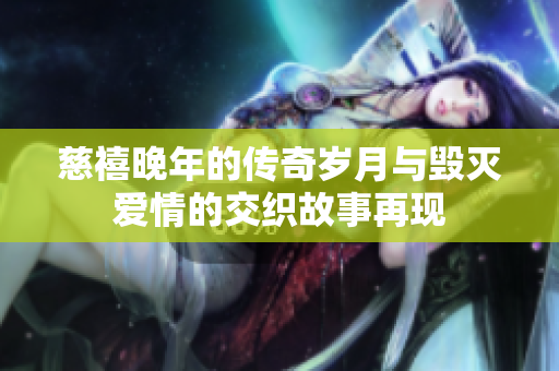 慈禧晚年的传奇岁月与毁灭爱情的交织故事再现