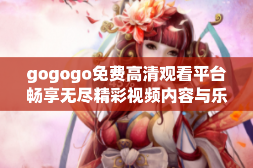 gogogo免费高清观看平台畅享无尽精彩视频内容与乐趣