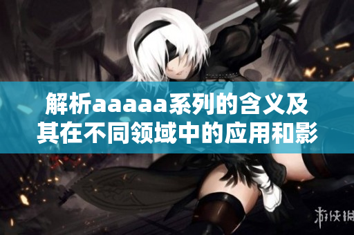 解析aaaaa系列的含义及其在不同领域中的应用和影响