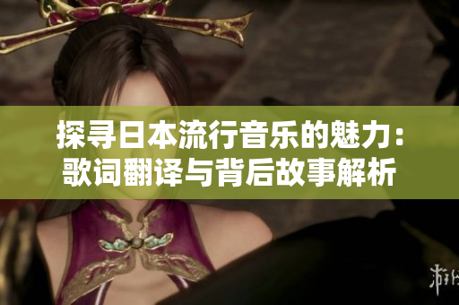 探寻日本流行音乐的魅力：歌词翻译与背后故事解析