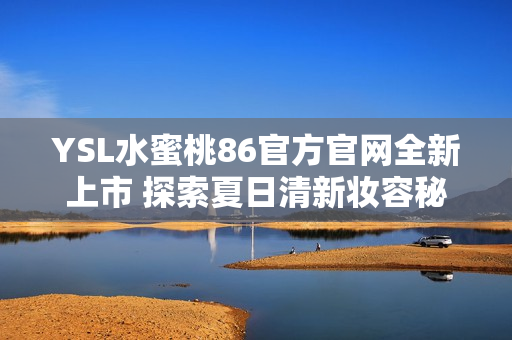 YSL水蜜桃86官方官网全新上市 探索夏日清新妆容秘笈