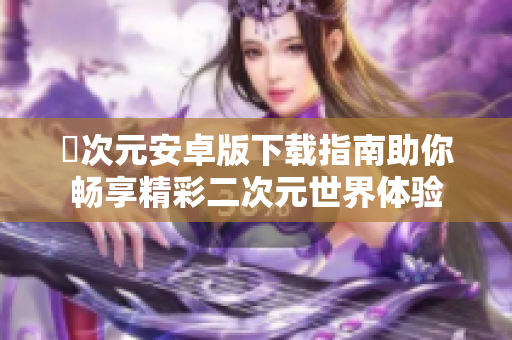 囧次元安卓版下载指南助你畅享精彩二次元世界体验