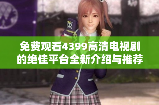 免费观看4399高清电视剧的绝佳平台全新介绍与推荐