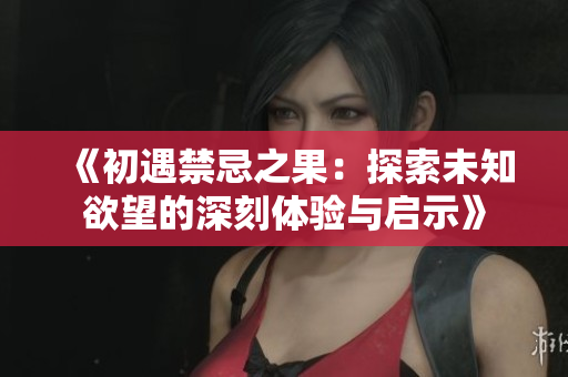 《初遇禁忌之果：探索未知欲望的深刻体验与启示》