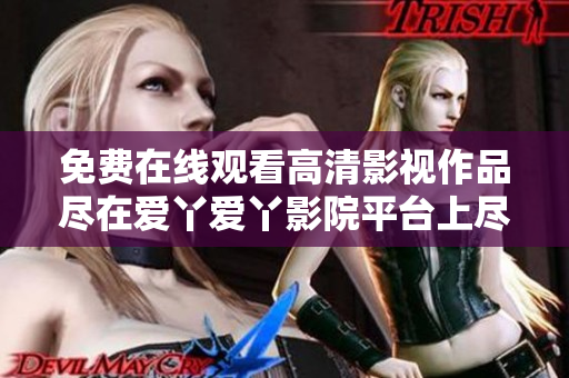 免费在线观看高清影视作品尽在爱丫爱丫影院平台上尽情畅享