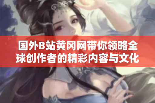 国外B站黄冈网带你领略全球创作者的精彩内容与文化分享