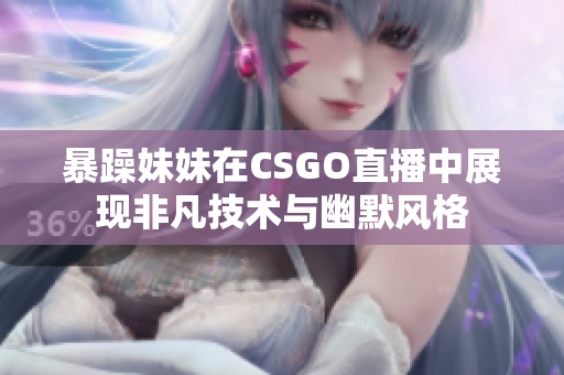 暴躁妹妹在CSGO直播中展现非凡技术与幽默风格
