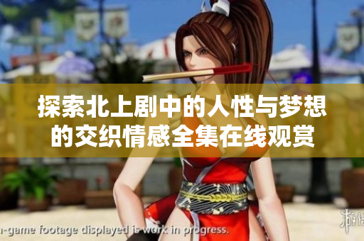 探索北上剧中的人性与梦想的交织情感全集在线观赏