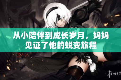 从小陪伴到成长岁月，妈妈见证了他的蜕变旅程