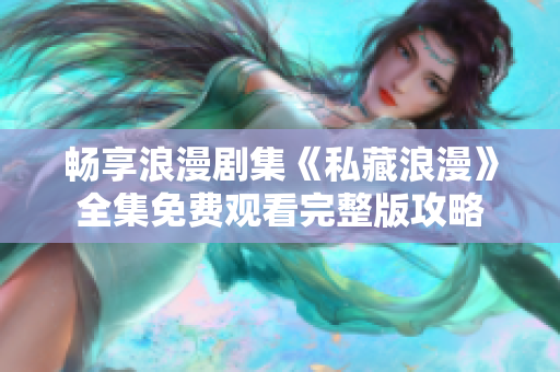 畅享浪漫剧集《私藏浪漫》全集免费观看完整版攻略