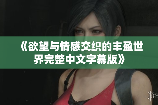 《欲望与情感交织的丰盈世界完整中文字幕版》