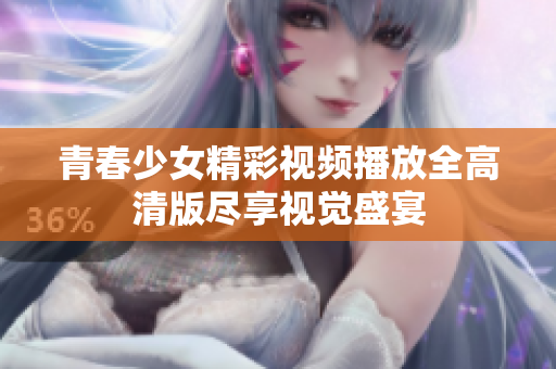 青春少女精彩视频播放全高清版尽享视觉盛宴