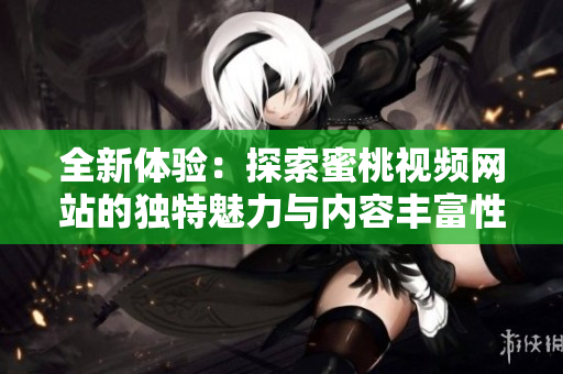 全新体验：探索蜜桃视频网站的独特魅力与内容丰富性