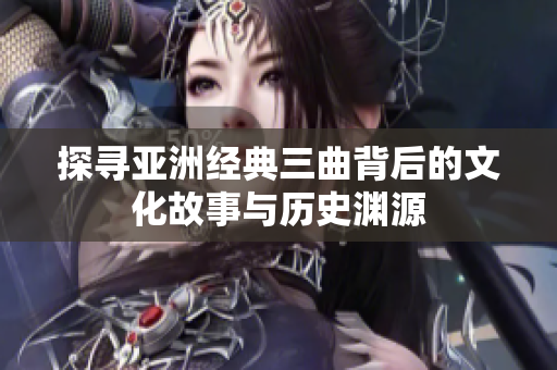 探寻亚洲经典三曲背后的文化故事与历史渊源