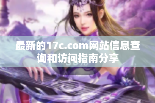 最新的17c.com网站信息查询和访问指南分享