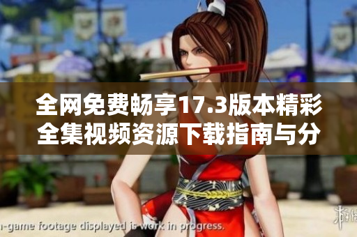 全网免费畅享17.3版本精彩全集视频资源下载指南与分享