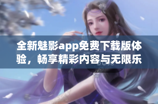 全新魅影app免费下载版体验，畅享精彩内容与无限乐趣