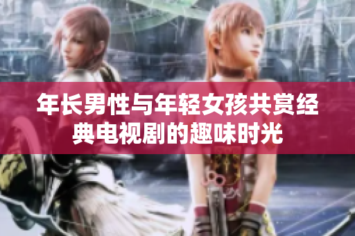 年长男性与年轻女孩共赏经典电视剧的趣味时光
