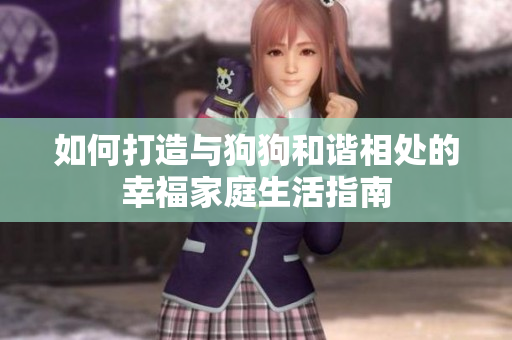 如何打造与狗狗和谐相处的幸福家庭生活指南