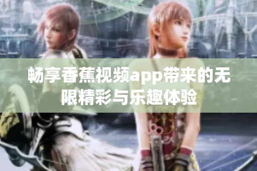 畅享香蕉视频app带来的无限精彩与乐趣体验