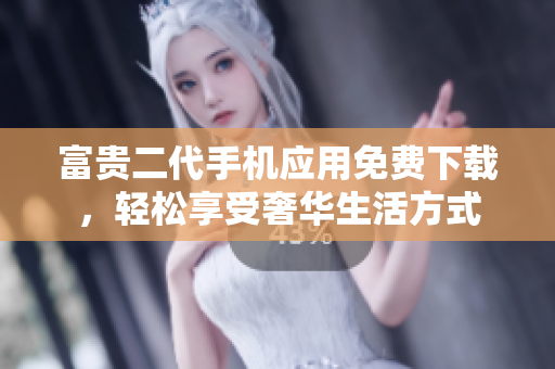 富贵二代手机应用免费下载，轻松享受奢华生活方式