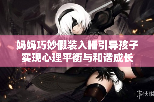 妈妈巧妙假装入睡引导孩子实现心理平衡与和谐成长