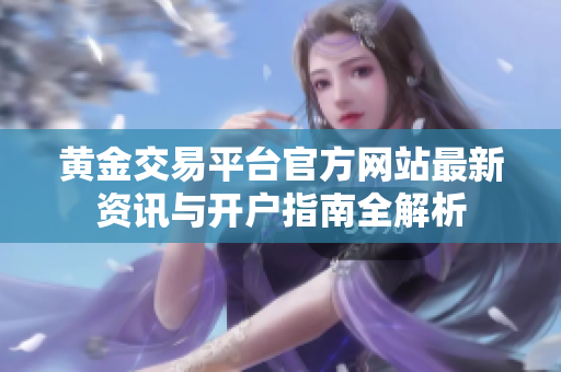 黄金交易平台官方网站最新资讯与开户指南全解析