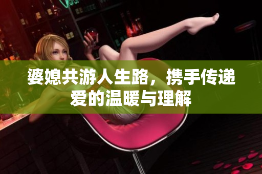 婆媳共游人生路，携手传递爱的温暖与理解