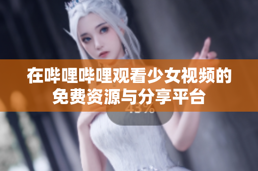 在哔哩哔哩观看少女视频的免费资源与分享平台