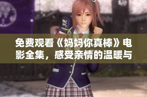 免费观看《妈妈你真棒》电影全集，感受亲情的温暖与感动