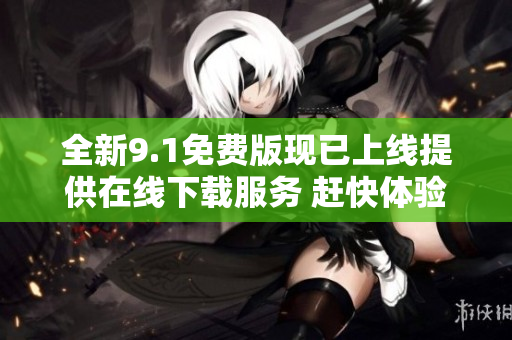 全新9.1免费版现已上线提供在线下载服务 赶快体验吧！