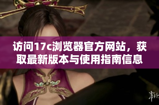 访问17c浏览器官方网站，获取最新版本与使用指南信息