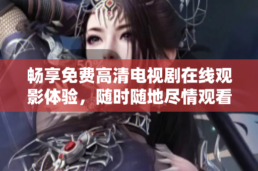 畅享免费高清电视剧在线观影体验，随时随地尽情观看