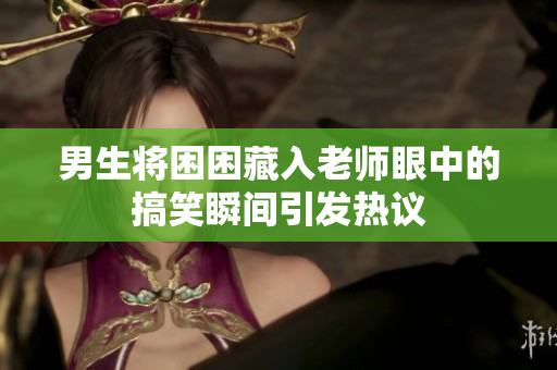 男生将困困藏入老师眼中的搞笑瞬间引发热议